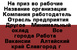 На приз-во рабочие › Название организации ­ Компания-работодатель › Отрасль предприятия ­ Другое › Минимальный оклад ­ 30 000 - Все города Работа » Вакансии   . Алтайский край,Славгород г.